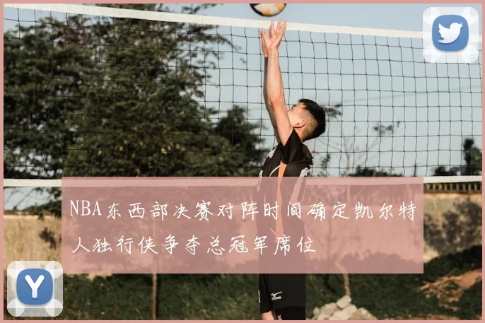 NBA东西部决赛对阵时间确定凯尔特人独行侠争夺总冠军席位