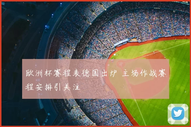 欧洲杯赛程表德国出炉 主场作战赛程安排引关注