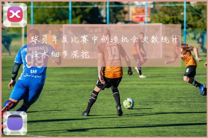 球员年度比赛中创造机会次数统计技术细节深挖