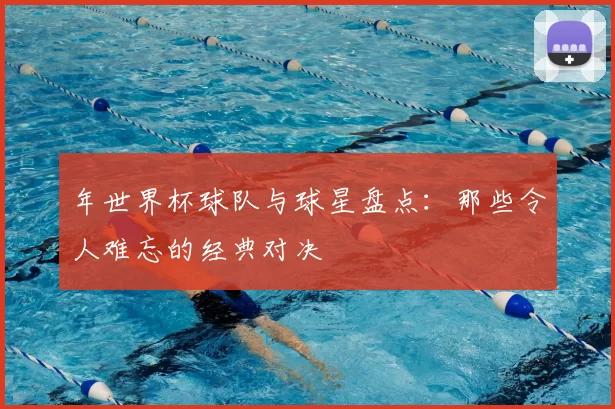年世界杯球队与球星盘点:那些令人难忘的经典对决