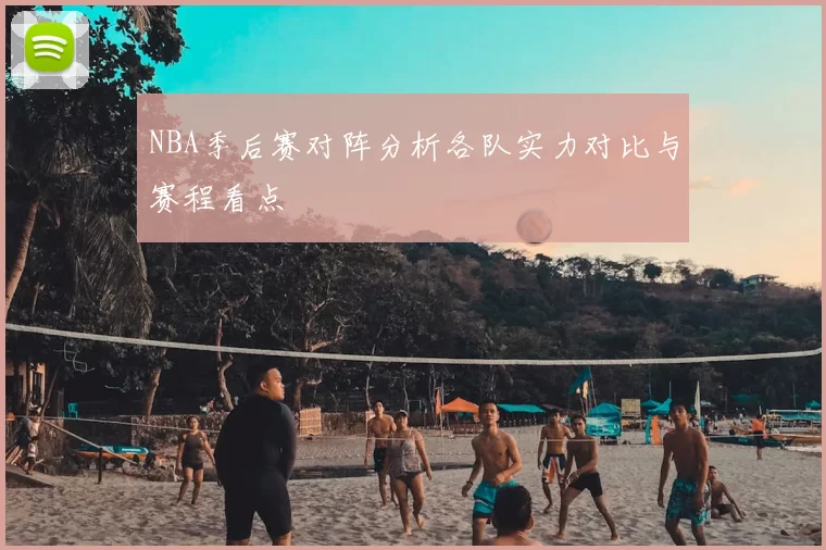 NBA季后赛对阵分析各队实力对比与赛程看点