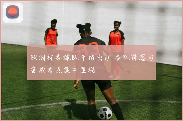 欧洲杯各球队介绍出炉 各队阵容与备战看点集中呈现