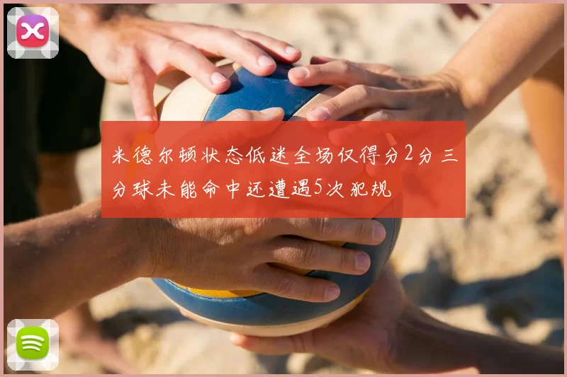 米德尔顿状态低迷全场仅得分2分三分球未能命中还遭遇5次犯规
