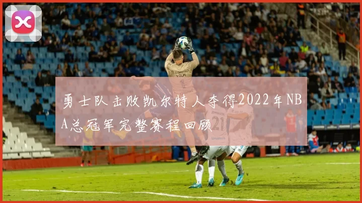 勇士队击败凯尔特人夺得2022年NBA总冠军完整赛程回顾