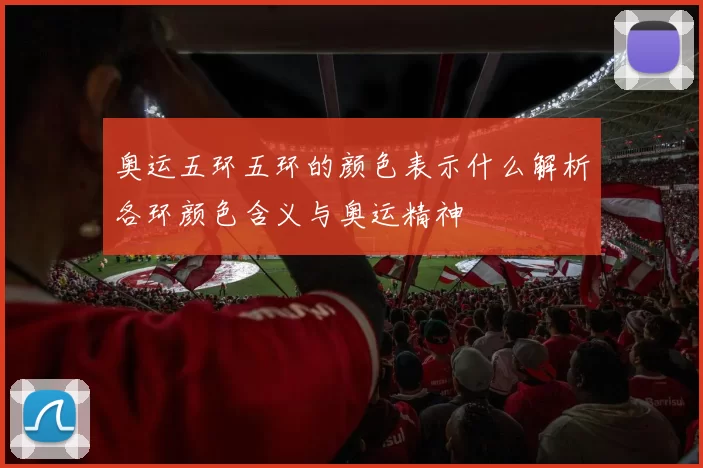 奥运五环五环的颜色表示什么解析各环颜色含义与奥运精神