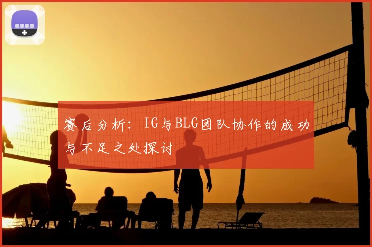 赛后分析:IG与BLG团队协作的成功与不足之处探讨