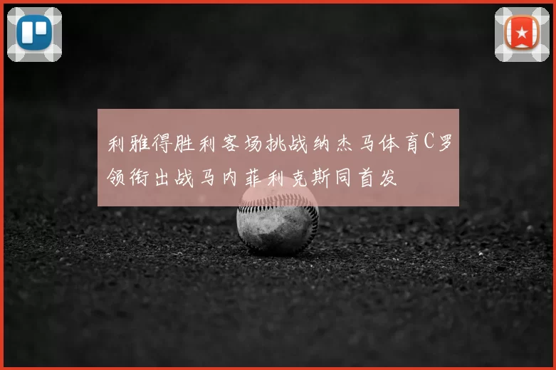 利雅得胜利客场挑战纳杰马体育C罗领衔出战马内菲利克斯同首发