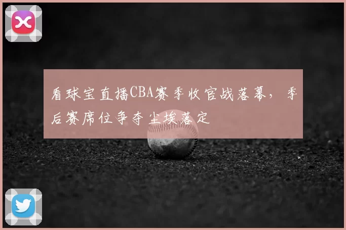 看球宝直播CBA赛季收官战落幕，季后赛席位争夺尘埃落定