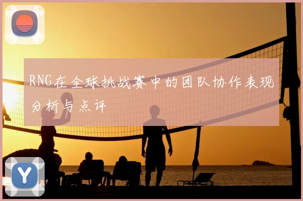 RNG在全球挑战赛中的团队协作表现分析与点评