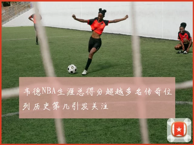 韦德NBA生涯总得分超越多名传奇位列历史第几引发关注