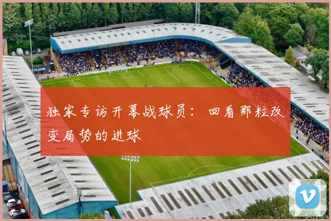 独家专访开幕战球员：回看那粒改变局势的进球