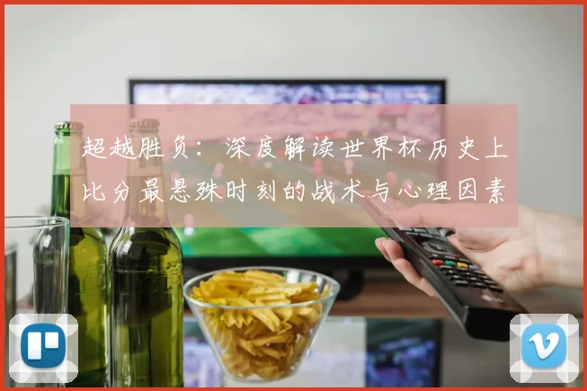 超越胜负:深度解读世界杯历史上比分最悬殊时刻的战术与心理因素