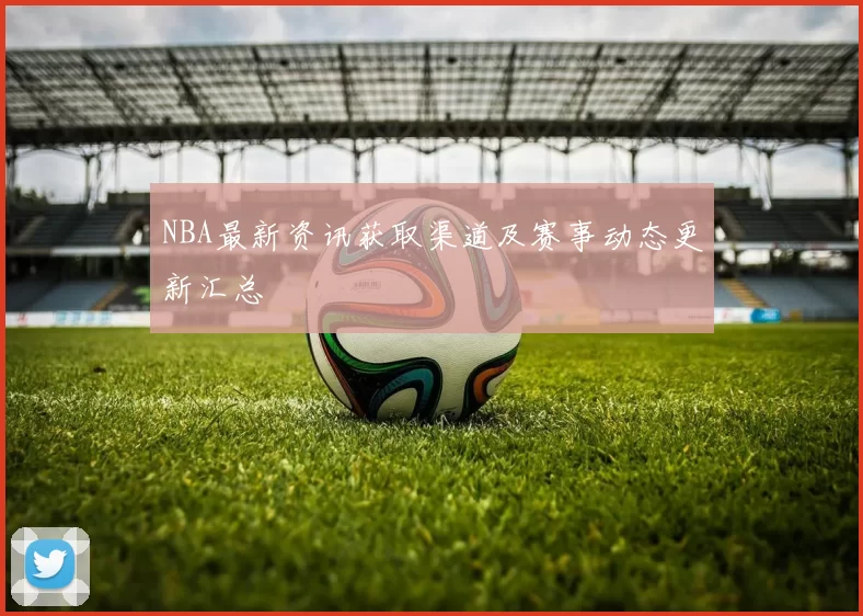 NBA最新资讯获取渠道及赛事动态更新汇总