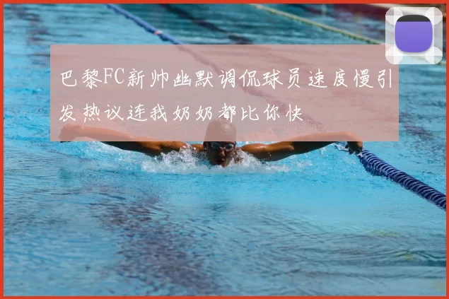 巴黎FC新帅幽默调侃球员速度慢引发热议连我奶奶都比你快
