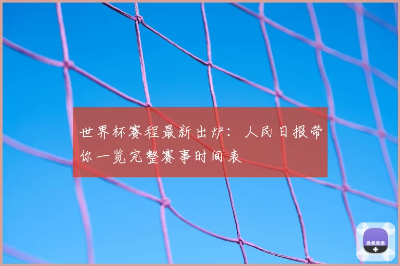 世界杯赛程最新出炉：人民日报带你一览完整赛事时间表