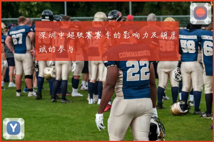 深圳中超联赛赛季的影响力及胡彦斌的参与