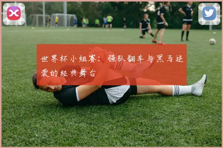 世界杯小组赛:强队翻车与黑马逆袭的经典舞台