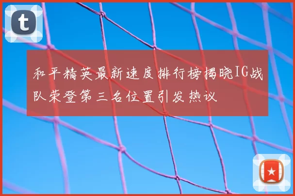 和平精英最新速度排行榜揭晓IG战队荣登第三名位置引发热议