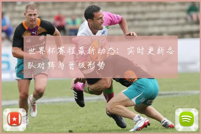 世界杯赛程最新动态:实时更新各队对阵与晋级形势