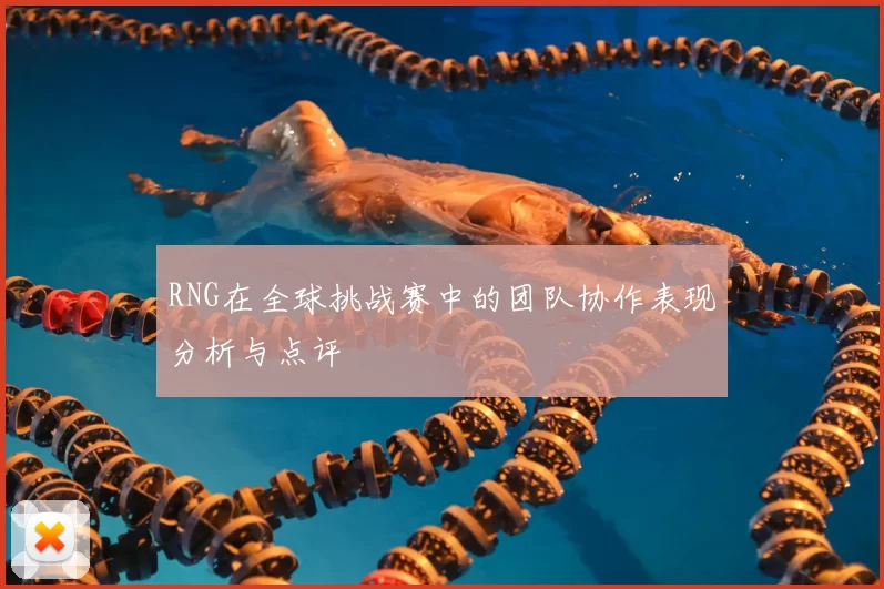 RNG在全球挑战赛中的团队协作表现分析与点评