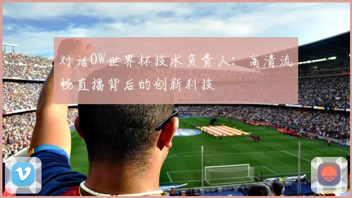 对话OW世界杯技术负责人:高清流畅直播背后的创新科技