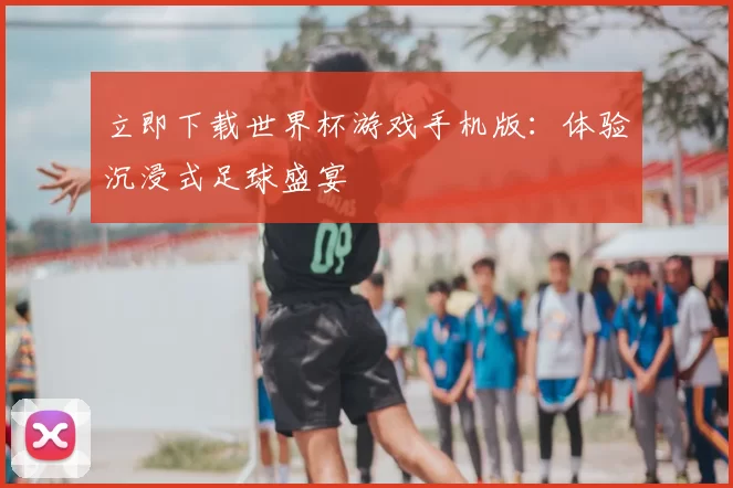立即下载世界杯游戏手机版:体验沉浸式足球盛宴