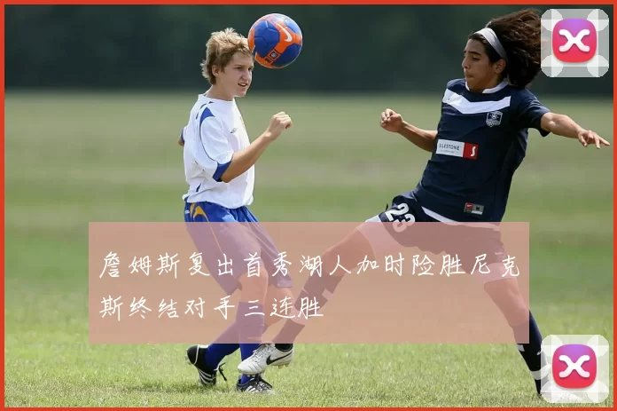 詹姆斯复出首秀湖人加时险胜尼克斯终结对手三连胜