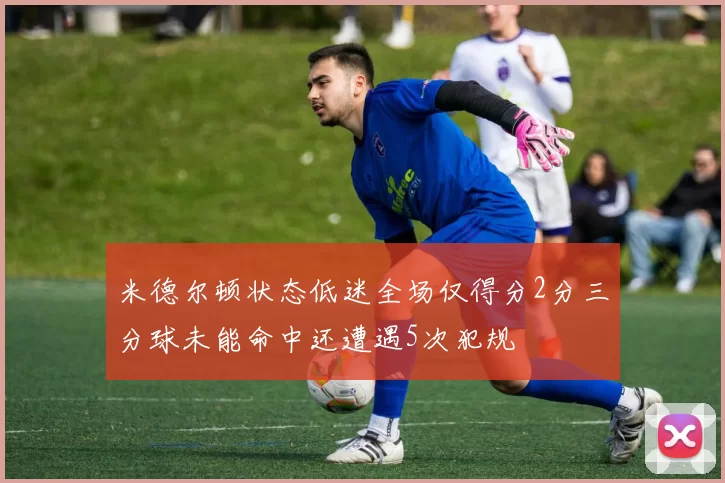 米德尔顿状态低迷全场仅得分2分三分球未能命中还遭遇5次犯规