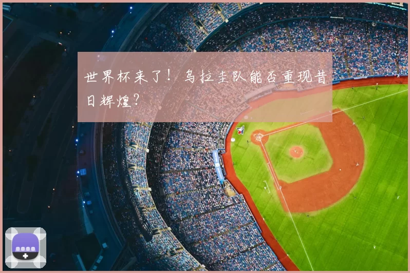 世界杯来了!乌拉圭队能否重现昔日辉煌?