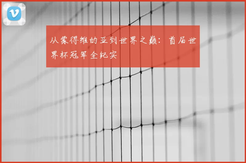 从蒙得维的亚到世界之巅:首届世界杯冠军全纪实