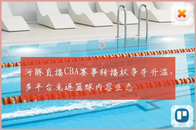 河豚直播CBA赛事转播权争夺升温,多平台竞逐篮球内容生态