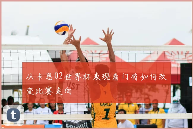 从卡恩02世界杯表现看门将如何改变比赛走向