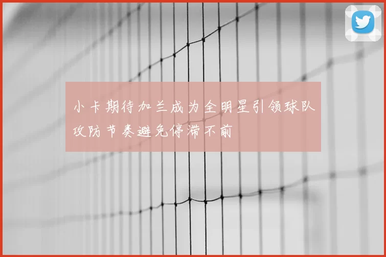 小卡期待加兰成为全明星引领球队攻防节奏避免停滞不前