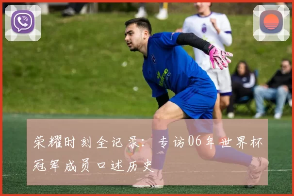 荣耀时刻全记录:专访06年世界杯冠军成员口述历史