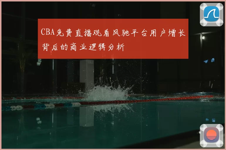 CBA免费直播观看风驰平台用户增长背后的商业逻辑分析