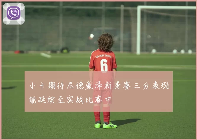 小卡期待尼德豪泽新秀赛三分表现能延续至实战比赛中