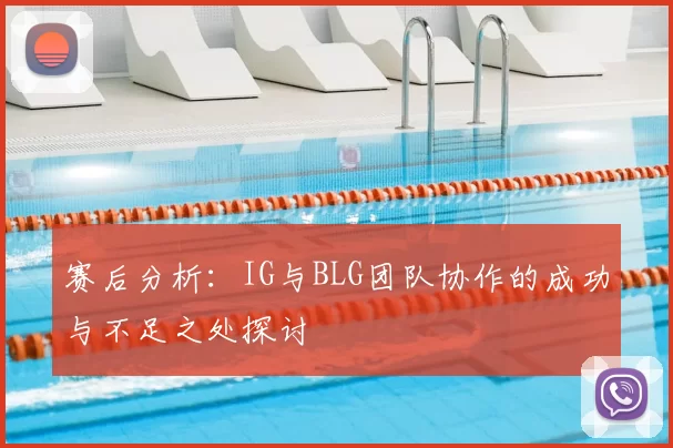 赛后分析:IG与BLG团队协作的成功与不足之处探讨