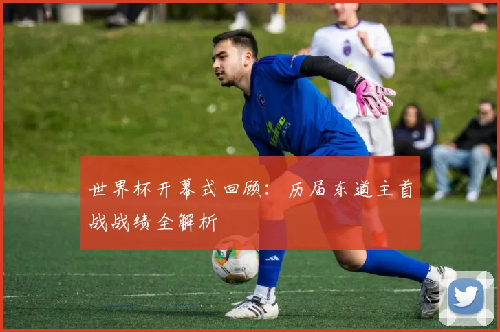 世界杯开幕式回顾:历届东道主首战战绩全解析