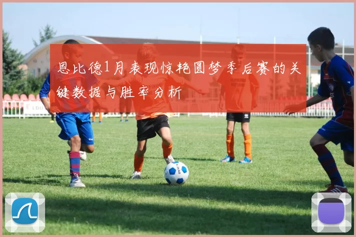 恩比德1月表现惊艳圆梦季后赛的关键数据与胜率分析