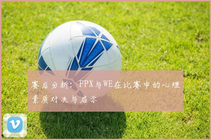 赛后分析:FPX与WE在比赛中的心理素质对决与启示