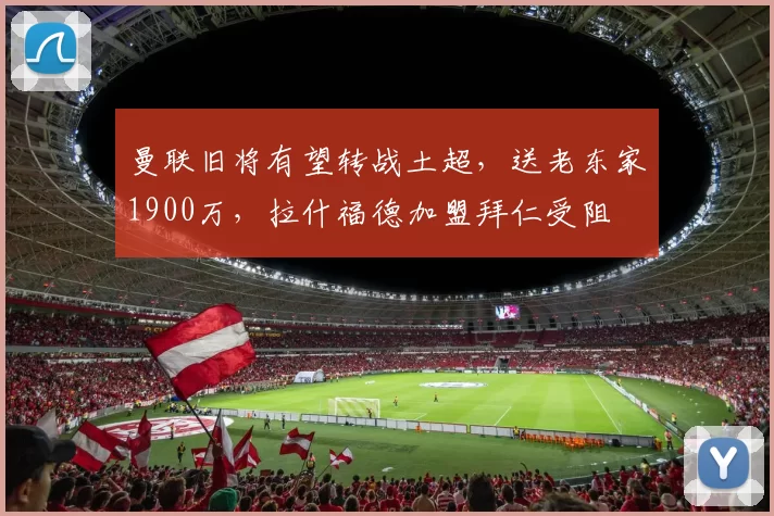 曼联旧将有望转战土超，送老东家1900万，拉什福德加盟拜仁受阻