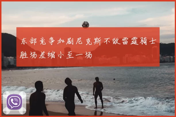 东部竞争加剧尼克斯不敌雷霆骑士胜场差缩小至一场