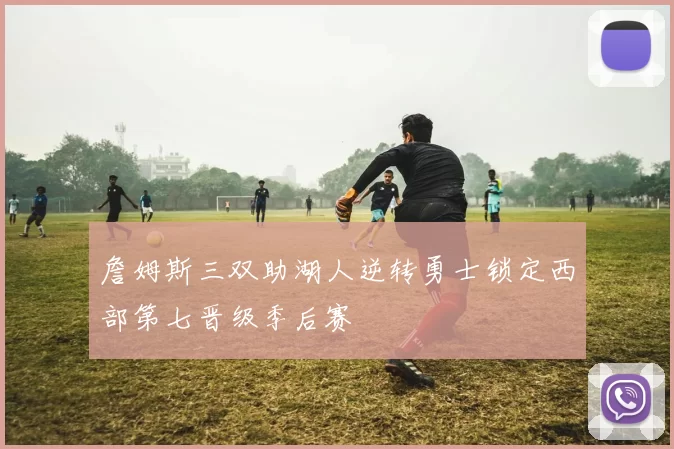 詹姆斯三双助湖人逆转勇士锁定西部第七晋级季后赛