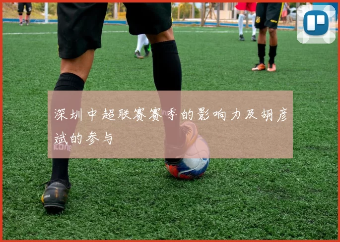 深圳中超联赛赛季的影响力及胡彦斌的参与