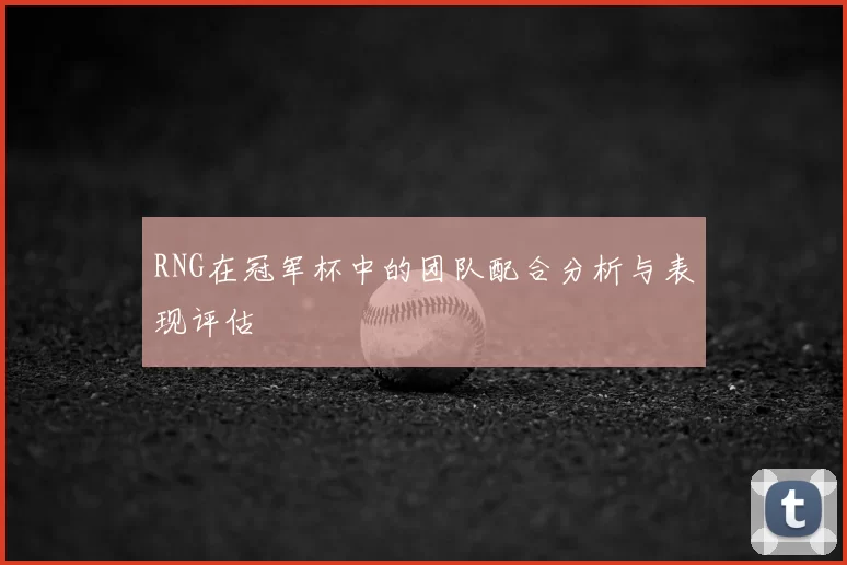 RNG在冠军杯中的团队配合分析与表现评估