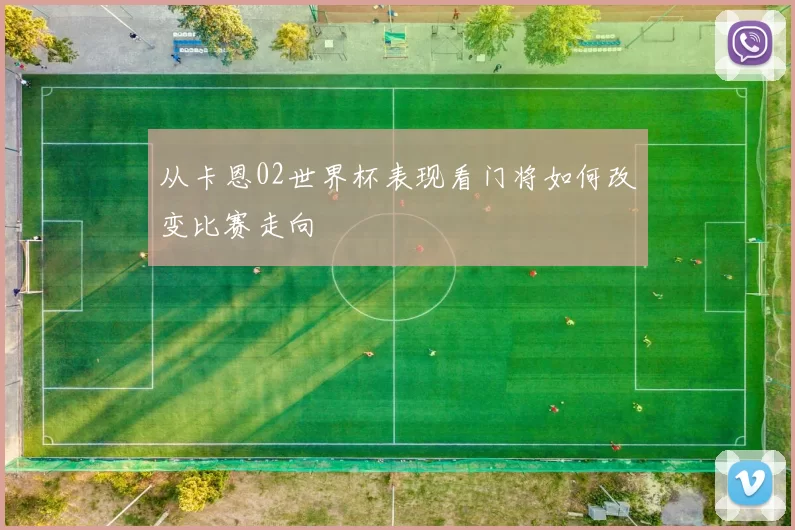 从卡恩02世界杯表现看门将如何改变比赛走向