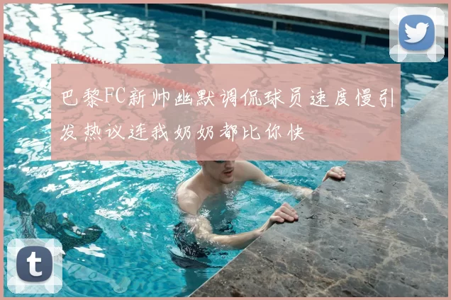 巴黎FC新帅幽默调侃球员速度慢引发热议连我奶奶都比你快