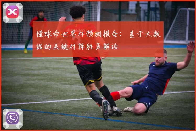 懂球帝世界杯预测报告:基于大数据的关键对阵胜负解读