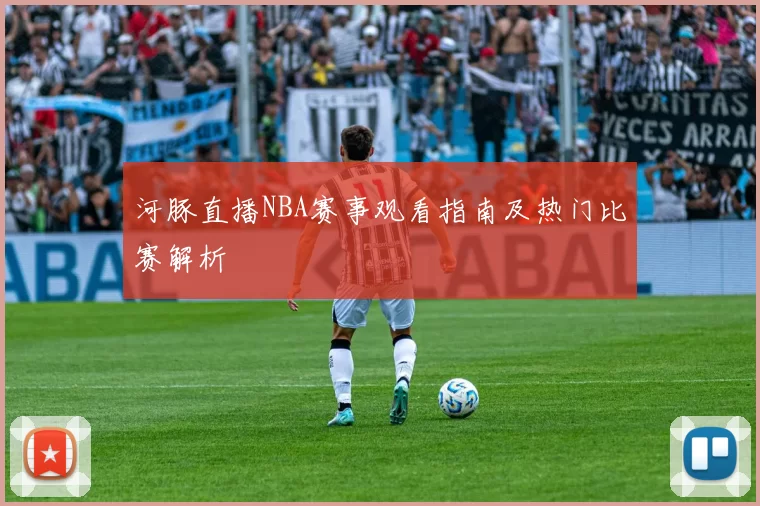 河豚直播NBA赛事观看指南及热门比赛解析