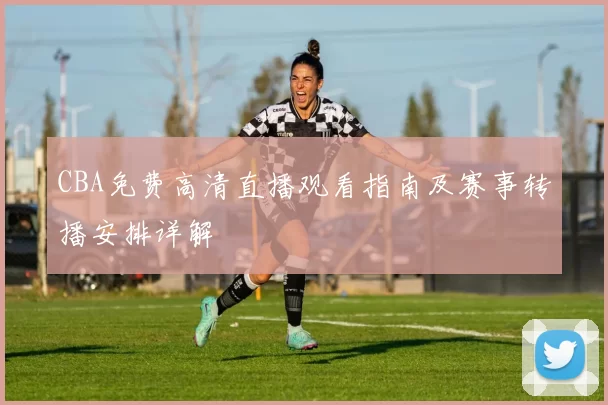 CBA免费高清直播观看指南及赛事转播安排详解
